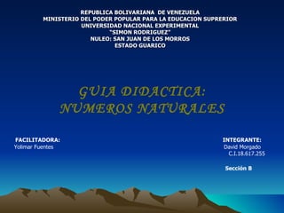 REPUBLICA BOLIVARIANA  DE VENEZUELA MINISTERIO DEL PODER POPULAR PARA LA EDUCACION SUPRERIOR UNIVERSIDAD NACIONAL EXPERIMENTAL “SIMON RODRIGUEZ” NULEO: SAN JUAN DE LOS MORROS ESTADO GUARICO GUIA DIDACTICA: NUMEROS NATURALES FACILITADORA:  INTEGRANTE: Yolimar Fuentes   David Morgado C.I.18.617.255 Sección B 