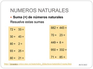 NUMEROS NATURALES
06/11/2022
EUREKA
 Suma (+) de números naturales
Resuelve estas sumas
http://descartes.cnice.mec.es/materiales_didacticos/naturales1/suma.htm
 