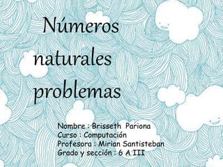 Números
naturales
problemas
Nombre : Brisseth Pariona
Curso : Computación
Profesora : Mirian Santisteban
Grado y sección : 6 A III
 