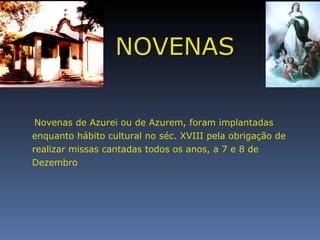 Novenas de Azurei ou de Azurem, foram implantadas enquanto hábito cultural no séc. XVIII pela obrigação de realizar missas cantadas todos os anos, a 7 e 8 de Dezembro NOVENAS 
