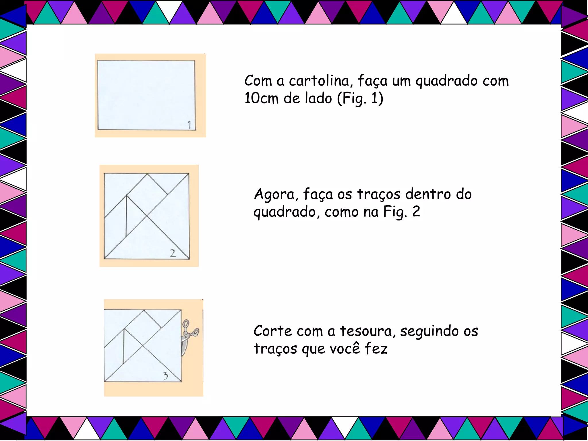 Com a cartolina, faça um quadrado com 10cm de lado (Fig. 1)   Agora, faça os traços dentro do quadrado, como na Fig. 2  Corte com a tesoura, seguindo os traços que você fez  