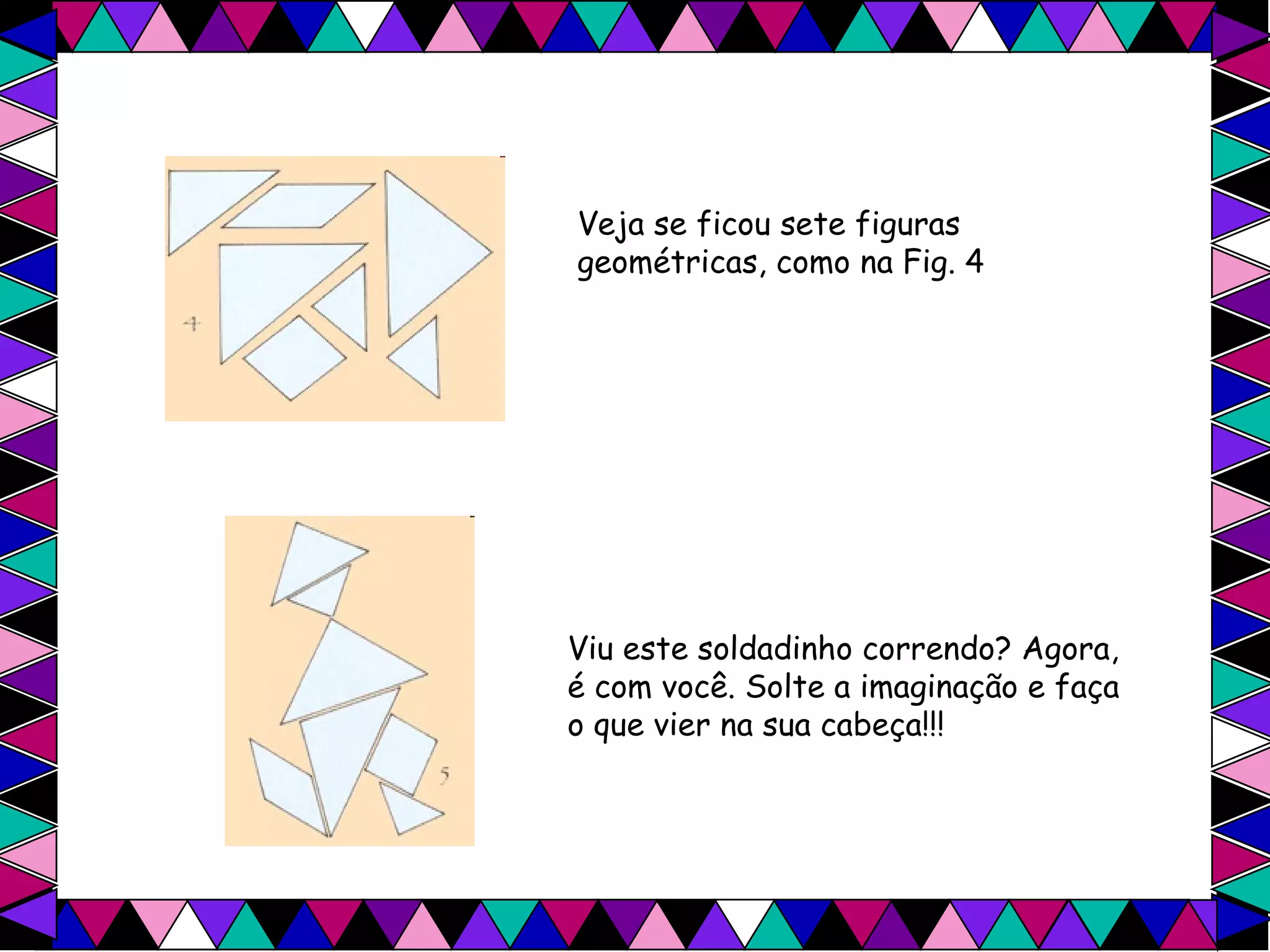 Veja se ficou sete figuras geométricas, como na Fig. 4   Viu este soldadinho correndo? Agora, é com você. Solte a imaginação e faça o que vier na sua cabeça!!!  