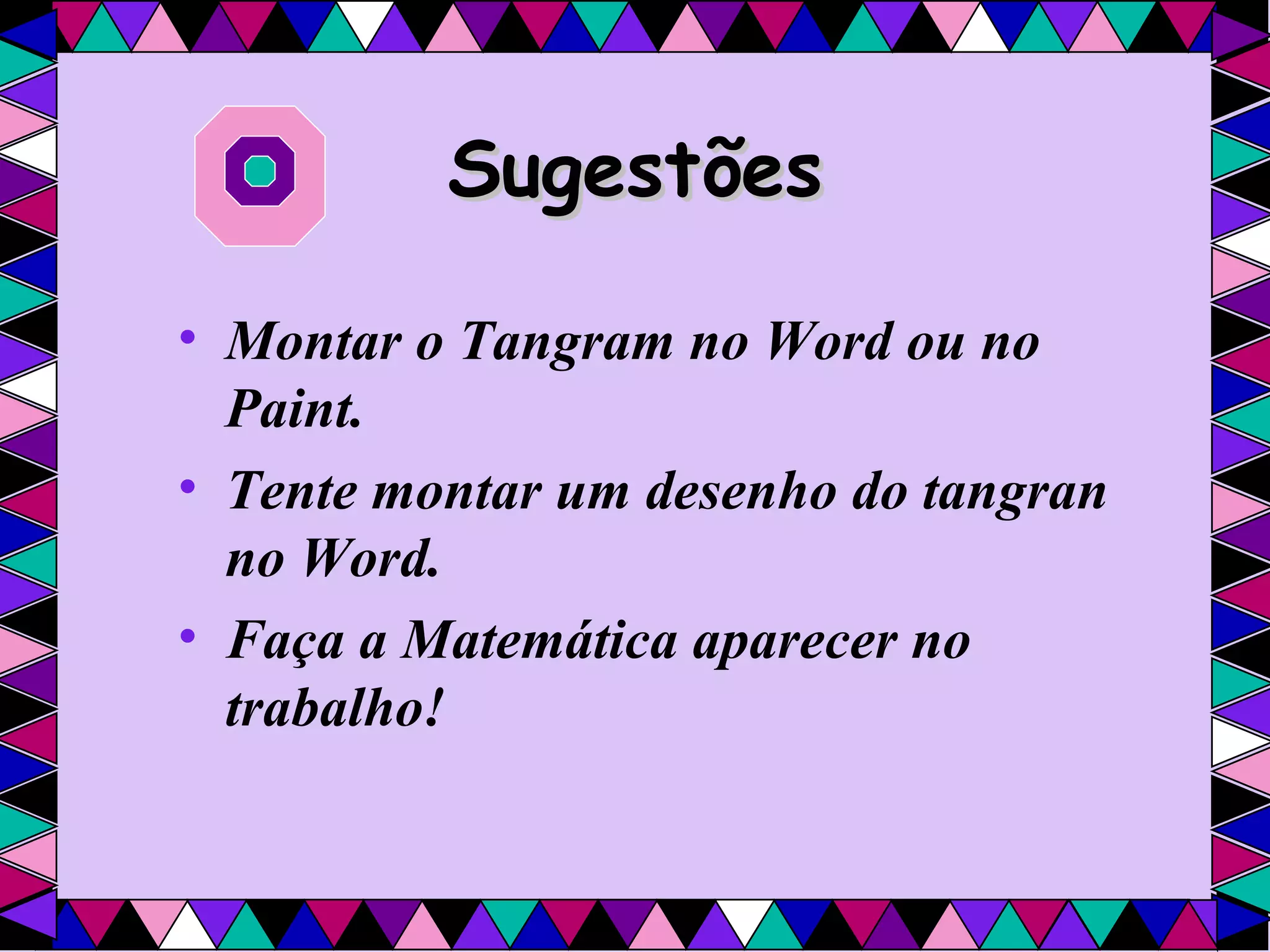 Sugestões Montar o Tangram no Word ou no Paint. Tente montar um desenho do tangran no Word. Faça a Matemática aparecer no trabalho!   