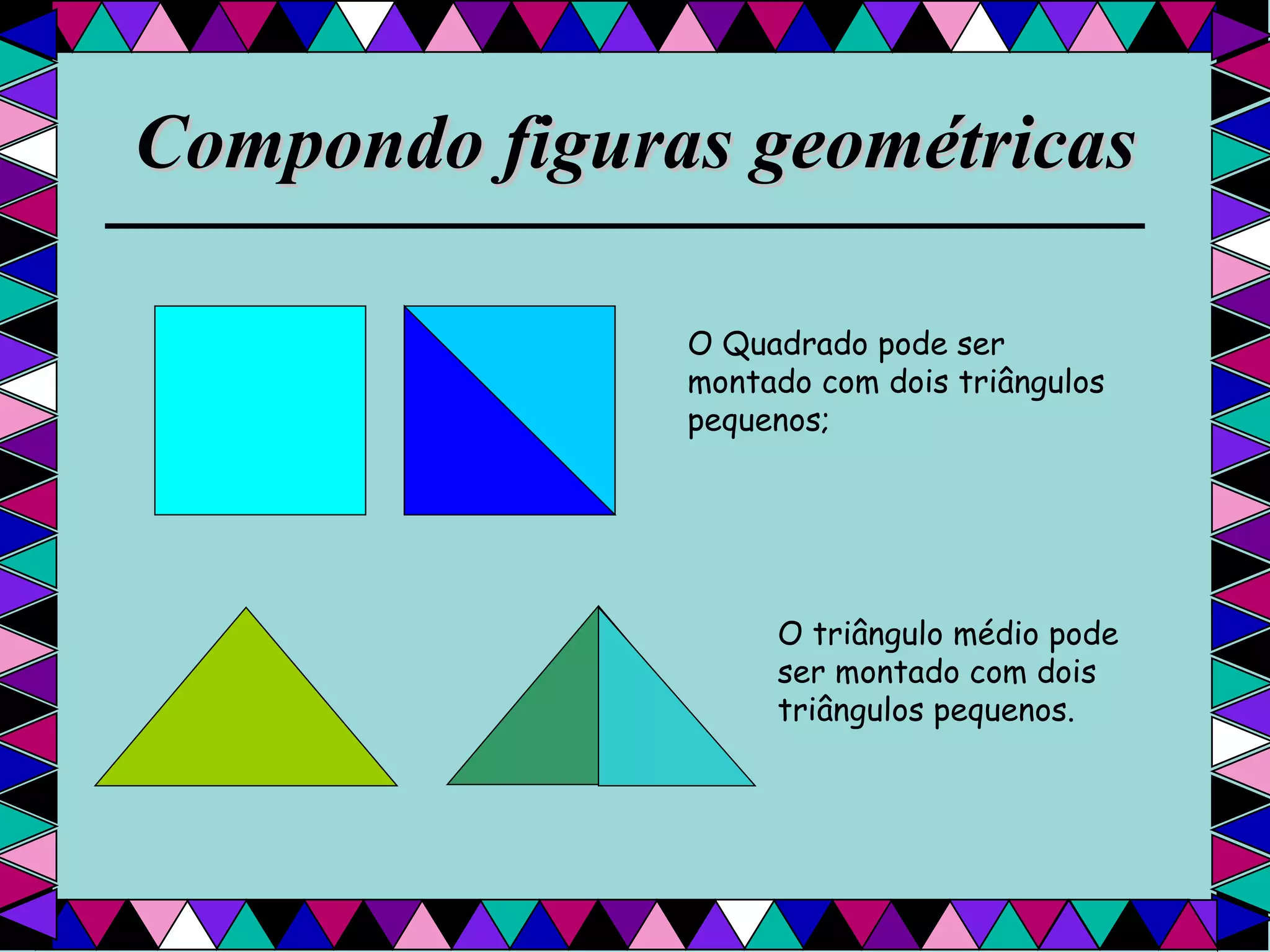 Compondo figuras geométricas O Quadrado pode ser montado com dois triângulos pequenos; O triângulo médio pode ser montado com dois triângulos pequenos. 