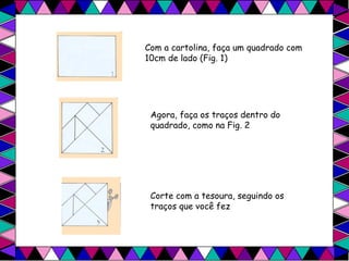 Com a cartolina, faça um quadrado com 10cm de lado (Fig. 1)   Agora, faça os traços dentro do quadrado, como na Fig. 2  Corte com a tesoura, seguindo os traços que você fez  