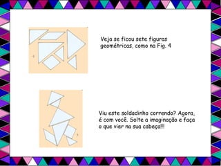 Veja se ficou sete figuras geométricas, como na Fig. 4   Viu este soldadinho correndo? Agora, é com você. Solte a imaginação e faça o que vier na sua cabeça!!!  
