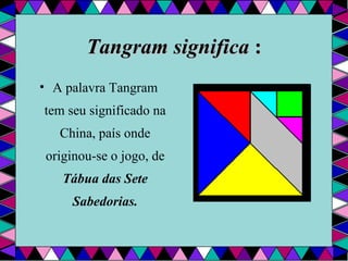 Tangram significa   : A palavra Tangram tem seu significado na China, país onde originou-se o jogo, de  Tábua das Sete Sabedorias. 