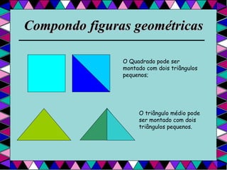Compondo figuras geométricas O Quadrado pode ser montado com dois triângulos pequenos; O triângulo médio pode ser montado com dois triângulos pequenos. 