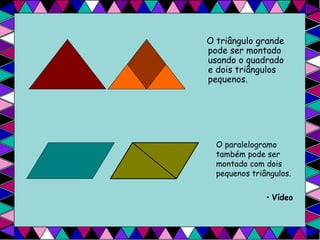 O triângulo grande pode ser montado usando o quadrado e dois triângulos pequenos. O paralelogramo também pode ser montado com dois pequenos triângulos. Vídeo 
