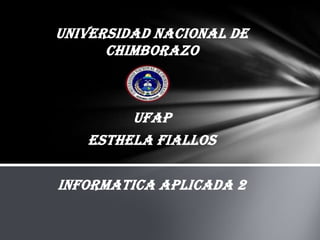 UNIVERSIDAD NACIONAL DE
      CHIMBORAZO



        UFAP
   ESTHELA FIALLOS

INFORMATICA APLICADA 2
 