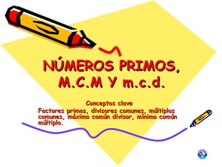 NÚMEROS PRIMOS, M.C.M Y m.c.d. Conceptos clave Factores primos, divisores comunes, múltiplos comunes, máximo común divisor, mínimo común múltiplo. 