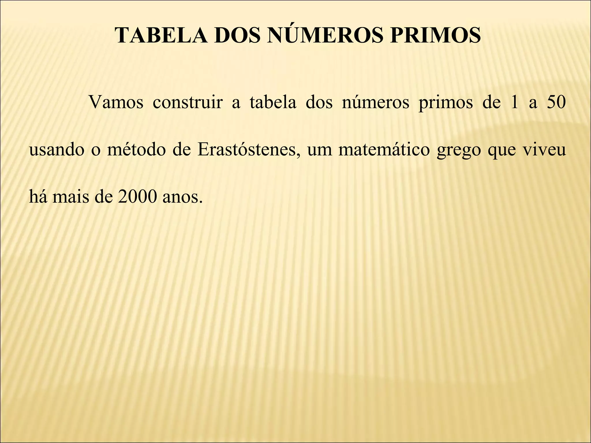 TABELA DOS NÚMEROS PRIMOS

       Vamos construir a tabela dos números primos de 1 a 50

usando o método de Erastóstenes, um matemático grego que viveu

há mais de 2000 anos.
 