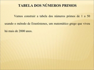 TABELA DOS NÚMEROS PRIMOS

       Vamos construir a tabela dos números primos de 1 a 50

usando o método de Erastóstenes, um matemático grego que viveu

há mais de 2000 anos.
 