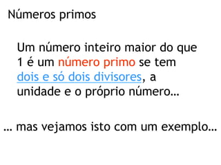Números primos
Um número inteiro maior do que
1 é um número primo se tem
dois e só dois divisores, a
unidade e o próprio número…
… mas vejamos isto com um exemplo…
 