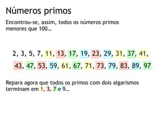 Números primos
Encontrou-se, assim, todos os números primos
menores que 100…
2, 3, 5, 7, 11, 13, 17, 19, 23, 29, 31, 37, 41,
43, 47, 53, 59, 61, 67, 71, 73, 79, 83, 89, 97
Repara agora que todos os primos com dois algarismos
terminam em 1, 3, 7 e 9…
 
