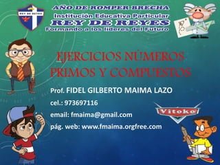 EJERCICIOS NÚMEROS
PRIMOS Y COMPUESTOS
Prof. FIDEL GILBERTO MAIMA LAZO
cel.: 973697116
email: fmaima@gmail.com
pág. web: www.fmaima.orgfree.com
 
