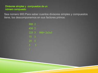 Sea número 900.Para saber cuantos divisores simples y compuestos
tiene, los descomponemos en sus factores primos:
 