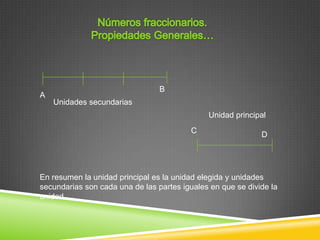 B
A
    Unidades secundarias
                                              Unidad principal
                                         C                   D




En resumen la unidad principal es la unidad elegida y unidades
secundarias son cada una de las partes iguales en que se divide la
unidad.
 