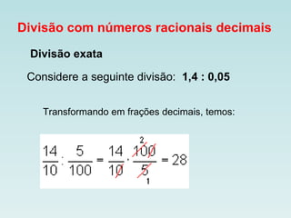 Divisão com números racionais decimais   Divisão exata   Considere a seguinte divisão:   1,4 : 0,05   Transformando em frações decimais, temos:                               