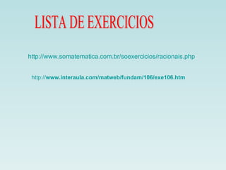 LISTA DE EXERCICIOS http://www.somatematica.com.br/soexercicios/racionais.php http:// www.interaula.com/matweb/fundam/106/exe106.htm 