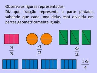 Observa as figuras representadas.
Diz que fracção representa a parte pintada,
sabendo que cada uma delas está dividida em
partes geometricamente iguais.




  3            4                 6
  3            2                 2
                                     16
                                      4
 