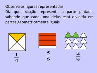 Observa as figuras representadas.
Diz que fracção representa a parte pintada,
sabendo que cada uma delas está dividida em
partes geometricamente iguais.




    1              5              2
    4              6              9
 