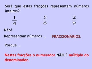 Será que estas fracções representam números
inteiros?
    1               5               2
    4               6               9
Não!
Representam números …    FRACCIONÁRIOS.

Porque …

Nestas fracções o numerador NÃO É múltiplo do
denominador.
 