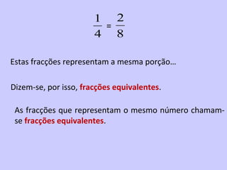 1 2
                        =
                       4 8

Estas fracções representam a mesma porção…

Dizem-se, por isso, fracções equivalentes.

 As fracções que representam o mesmo número chamam-
 se fracções equivalentes.
 