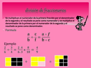  Se multiplican el numerador de la primera fracción por el denominador 
de la segunda y el resultado se pone como numerador y se multiplica el 
denominador de la primera por el numerador de la segunda y el 
resultado se pone como denominador. 
Ejemplo 
 
