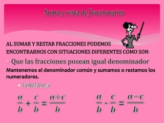 AL SUMAR Y RESTAR FRACCIONES PODEMOS 
ENCONTRARNOS CON SITUACIONES DIFERENTES COMO SON: 
Mantenemos el denominador común y sumamos o restamos los 
numeradores. 
 