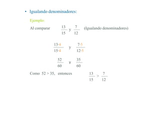 • Igualando denominadores:
Ejemplo:
13
15
7
12
Al comparar y (Igualando denominadores)
13∙4
15∙4
7∙5
12∙5
y
52
60
35
60
y
Como 52 > 35, entonces 13
15
7
12
>
 