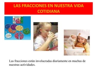 LAS FRACCIONES EN NUESTRA VIDA
COTIDIANA
Las fracciones están involucradas diariamente en muchas de
nuestras actividades.
 