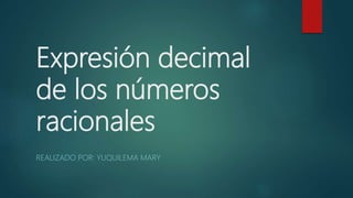Expresión decimal
de los números
racionales
REALIZADO POR: YUQUILEMA MARY
 