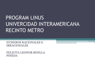 PROGRAM LINUS
UNIVERCIDAD INTERAMERICANA
RECINTO METRO
NUMEROS RACIONALES E
IRRACIONALES
FELICITA LEONOR BONLLA
PINEDA
 