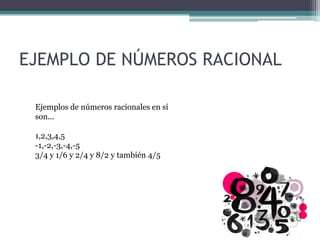 EJEMPLO DE NÚMEROS RACIONAL
Ejemplos de números racionales en sí
son...
1,2,3,4,5
-1,-2,-3,-4,-5
3/4 y 1/6 y 2/4 y 8/2 y también 4/5
 