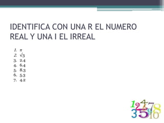 IDENTIFICA CON UNA R EL NUMERO
REAL Y UNA I EL IRREAL
1. 𝜋
2. √3
3. 2.4
4. 6.4
5. 8.3
6. 5.3
7. 4.2
 