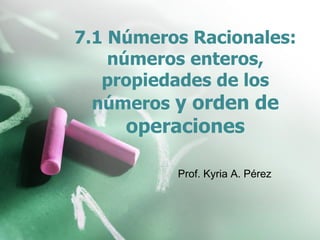 7.1 Números Racionales:
números enteros,
propiedades de los
números y orden de
operaciones
Prof. Kyria A. Pérez
 