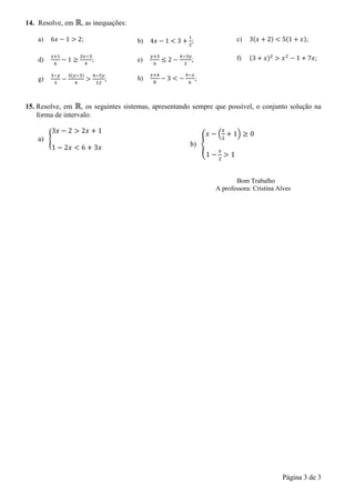 Página 3 de 3
14. Resolve, em , as inequações:
a) ; b) ; c) ;
d) ; e) ; f) ;
g) ; h) ;
15. Resolve, em , os seguintes sistemas, apresentando sempre que possível, o conjunto solução na
forma de intervalo:
a)
b)
Bom Trabalho
A professora: Cristina Alves
 