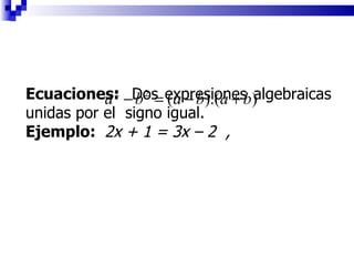 Ecuaciones:  Dos expresiones algebraicas unidas por el  signo igual. Ejemplo:  2x + 1 = 3x – 2  ,  