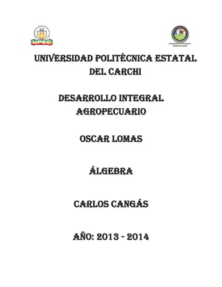 Universidad politécnica estatal
DEL CARCHI
DESARROLLO INTEGRAL
AGROPECUARIO
álgebra
Oscar lomas
Carlos cangás
Año: 2013 - 2014
 