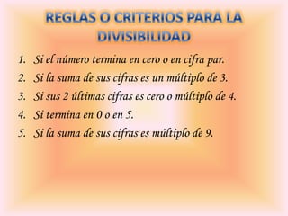 1.
2.
3.
4.
5.

Si el número termina en cero o en cifra par.
Si la suma de sus cifras es un múltiplo de 3.
Si sus 2 últimas cifras es cero o múltiplo de 4.
Si termina en 0 o en 5.
Si la suma de sus cifras es múltiplo de 9.

 