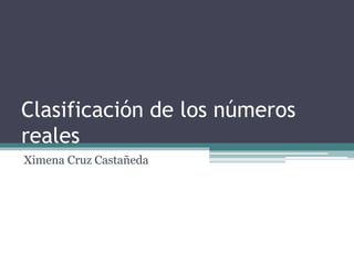 Clasificación de los números
reales
Ximena Cruz Castañeda
 