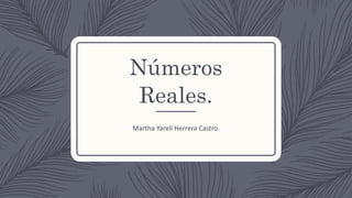 Números
Reales.
Martha Yareli Herrera Castro.
 
