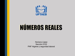 NÚMEROS REALES
NÚMEROS REALES
Noriana López
Sección 0103
PNF Higiene y seguridad laboral
 