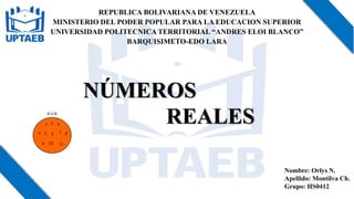 REPUBLICA BOLIVARIANA DE VENEZUELA
MINISTERIO DEL PODER POPULAR PARA LA EDUCACION SUPERIOR
UNIVERSIDAD POLITECNICA TERRITORIAL “ANDRES ELOI BLANCO”
BARQUISIMETO-EDO LARA
Nombre: Orlys N.
Apellido: Montilva Ch.
Grupo: HS0412
NÚMEROS
REALES
 