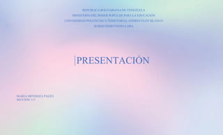 REPUBLICA BOLIVARIANA DE VENEZUELA
MINISTERIO DEL PODER POPULAR PARA LA EDUCACIÓN
UNIVERSIDAD POLITECNICA TERRITORIAL ANDRES ELOY BLANCO
BARQUISIMETOEDO-LARA
PRESENTACIÓN
MARIA MENDOZA PAGES
SECCIÓN 113
 