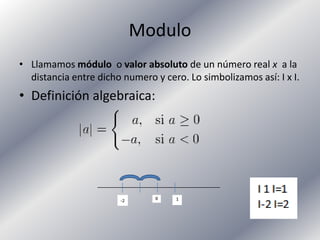 Modulo
• Llamamos módulo o valor absoluto de un número real x a la
  distancia entre dicho numero y cero. Lo simbolizamos así: I x I.
• Definición algebraica:
 