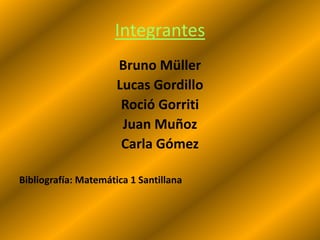 Integrantes
                      Bruno Müller
                      Lucas Gordillo
                       Roció Gorriti
                       Juan Muñoz
                       Carla Gómez

Bibliografía: Matemática 1 Santillana
 