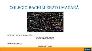 COLEGIO BACHILLERATO MACARÁ
DOCENTE EN FORMACIÓN:
EVELYN ORDOÑEZ
PRIMERO BGU:
MATEMÁTICAS
 