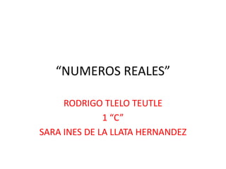 “NUMEROS REALES”
RODRIGO TLELO TEUTLE
1 “C”
SARA INES DE LA LLATA HERNANDEZ
 